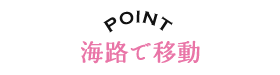 POINT 海路で移動!